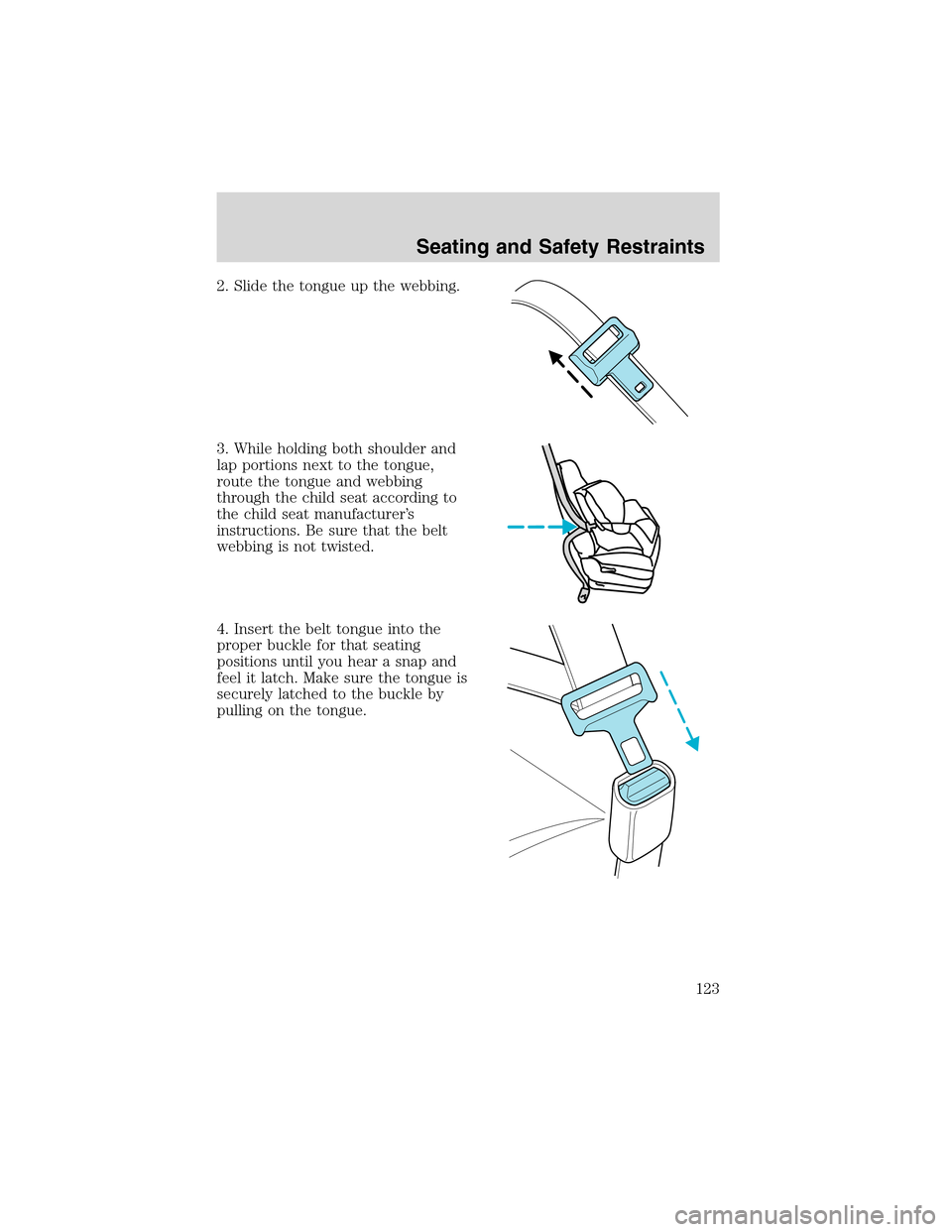 FORD WINDSTAR 2003 2.G Owners Manual 2. Slide the tongue up the webbing.
3. While holding both shoulder and
lap portions next to the tongue,
route the tongue and webbing
through the child seat according to
the child seat manufacturer’s FORD WINDSTAR 2003 2.G Owners Manual 2. Slide the tongue up the webbing.
3. While holding both shoulder and
lap portions next to the tongue,
route the tongue and webbing
through the child seat according to
the child seat manufacturer’s