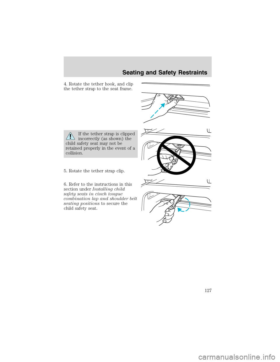 FORD WINDSTAR 2003 2.G Owners Manual 4. Rotate the tether hook, and clip
the tether strap to the seat frame.
If the tether strap is clipped
incorrectly (as shown) the
child safety seat may not be
retained properly in the event of a
colli FORD WINDSTAR 2003 2.G Owners Manual 4. Rotate the tether hook, and clip
the tether strap to the seat frame.
If the tether strap is clipped
incorrectly (as shown) the
child safety seat may not be
retained properly in the event of a
colli
