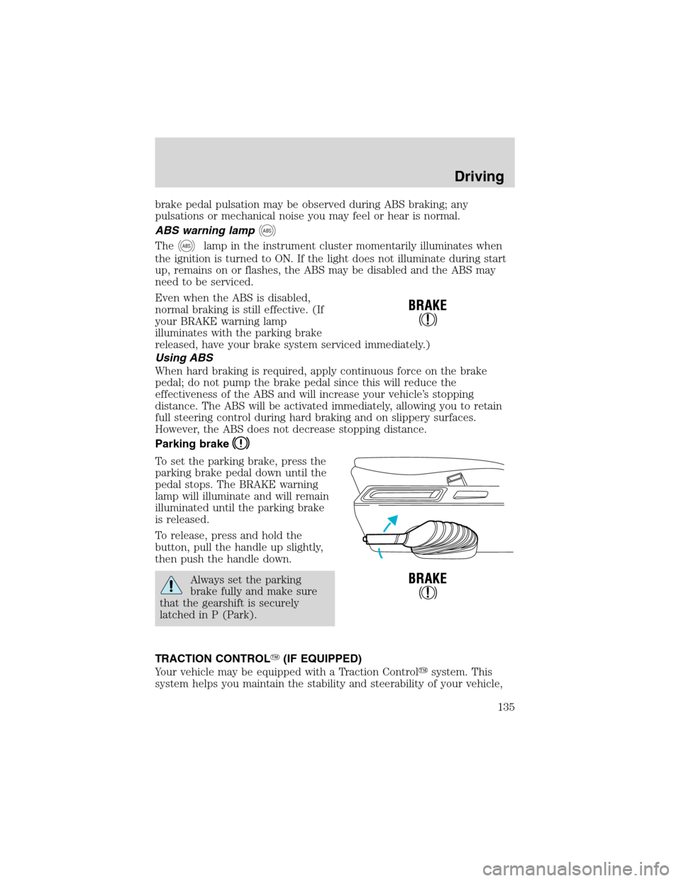 FORD WINDSTAR 2003 2.G Owners Manual brake pedal pulsation may be observed during ABS braking; any
pulsations or mechanical noise you may feel or hear is normal.
ABS warning lamp
ABS
TheABSlamp in the instrument cluster momentarily illum