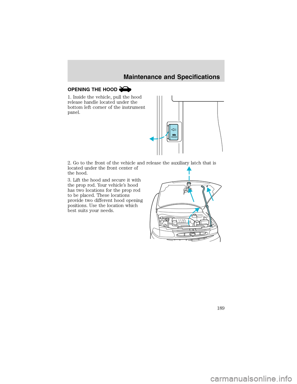FORD WINDSTAR 2003 2.G Owners Manual OPENING THE HOOD
1. Inside the vehicle, pull the hood
release handle located under the
bottom left corner of the instrument
panel.
2. Go to the front of the vehicle and release the auxiliary latch tha FORD WINDSTAR 2003 2.G Owners Manual OPENING THE HOOD
1. Inside the vehicle, pull the hood
release handle located under the
bottom left corner of the instrument
panel.
2. Go to the front of the vehicle and release the auxiliary latch tha