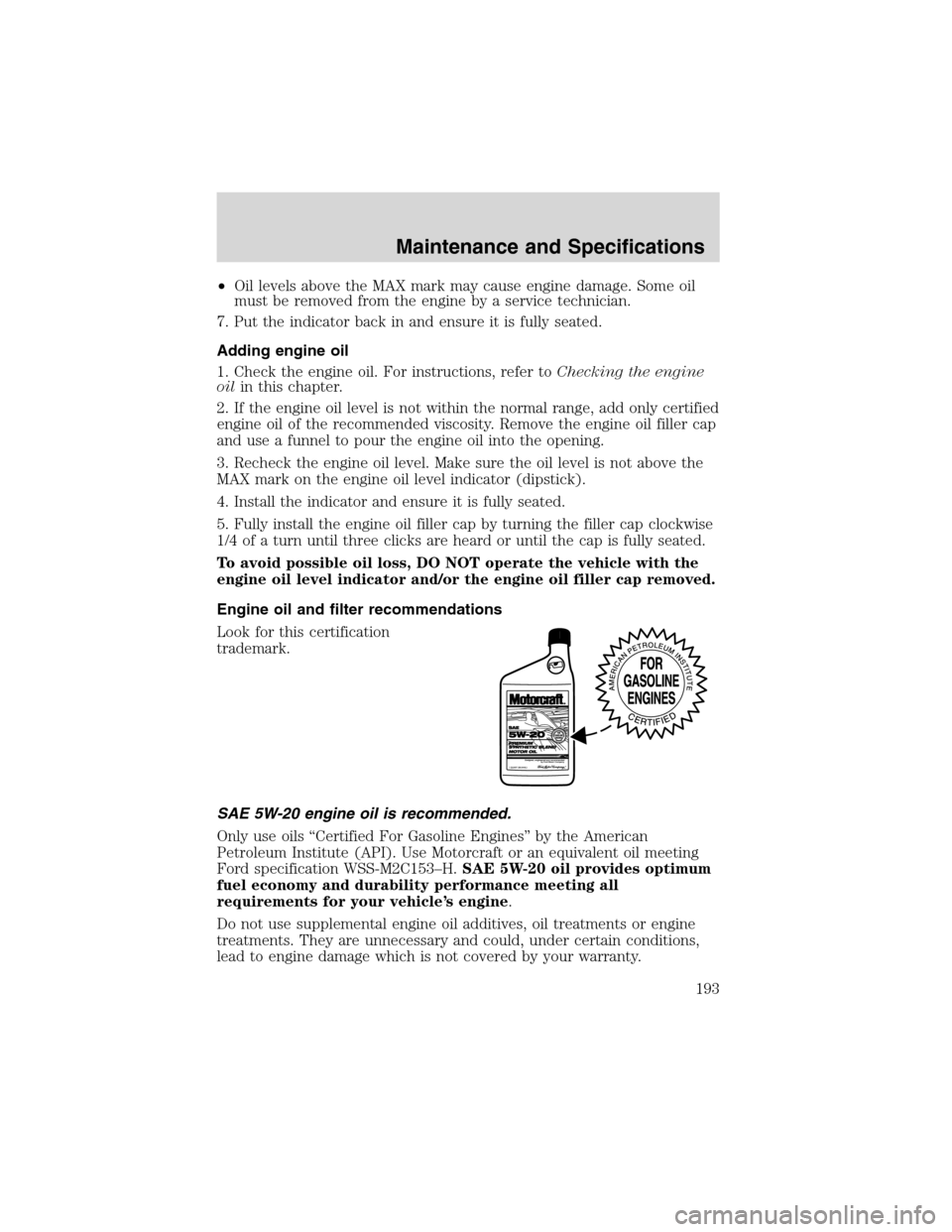 FORD WINDSTAR 2003 2.G Owners Manual •Oil levels above the MAX mark may cause engine damage. Some oil
must be removed from the engine by a service technician.
7. Put the indicator back in and ensure it is fully seated.
Adding engine oi