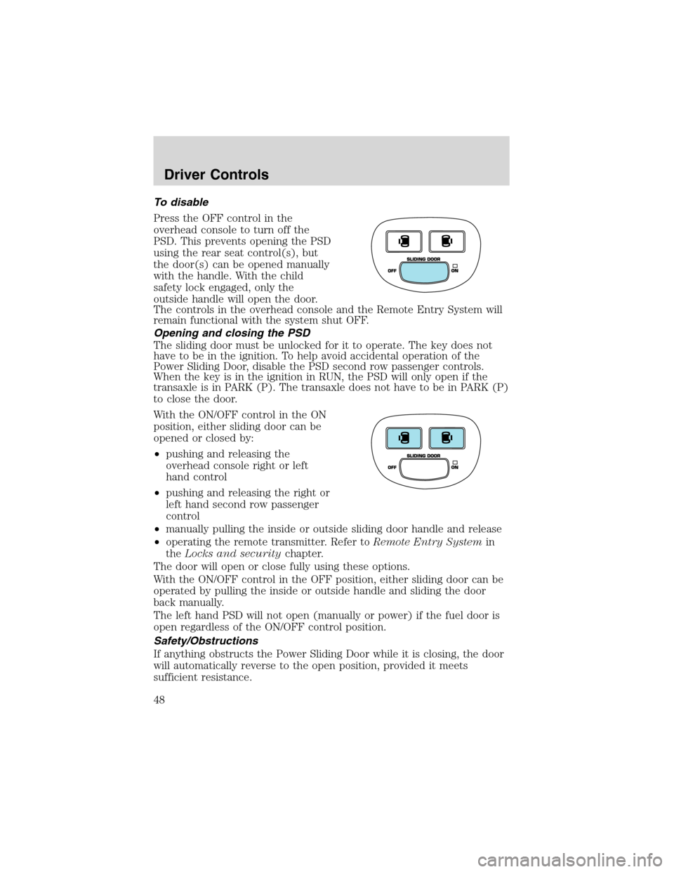 FORD WINDSTAR 2003 2.G Service Manual To disable
Press the OFF control in the
overhead console to turn off the
PSD. This prevents opening the PSD
using the rear seat control(s), but
the door(s) can be opened manually
with the handle. With FORD WINDSTAR 2003 2.G Service Manual To disable
Press the OFF control in the
overhead console to turn off the
PSD. This prevents opening the PSD
using the rear seat control(s), but
the door(s) can be opened manually
with the handle. With