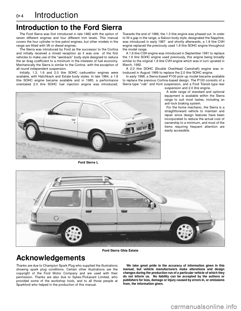 FORD SIERRA 1991 2.G Introduction Workshop Manual 0•4
The Ford Sierra was first introduced in late 1982 with the option of
seven different engines and four different trim levels. This manual
covers the four cylinder in-line petrol engines, but othe FORD SIERRA 1991 2.G Introduction Workshop Manual 0•4
The Ford Sierra was first introduced in late 1982 with the option of
seven different engines and four different trim levels. This manual
covers the four cylinder in-line petrol engines, but othe
