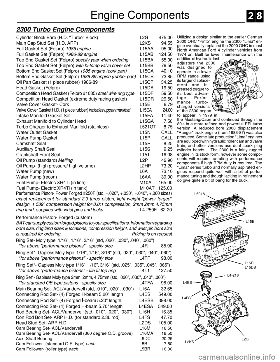 FORD SIERRA 1985 1.G XR4 Workshop Manual L4-218
L2G L4ES
L15D
L15DS
L604A
L15E
L2KS L4FS
2300 Turbo Engine Components
Cylinder Block Bare (H.D. "Turbo" Block) L2G 475.00
Main Cap Stud Set (H.D. ARP) L2KS 94.55
Full Gasket Set (Felpro) 
1985 