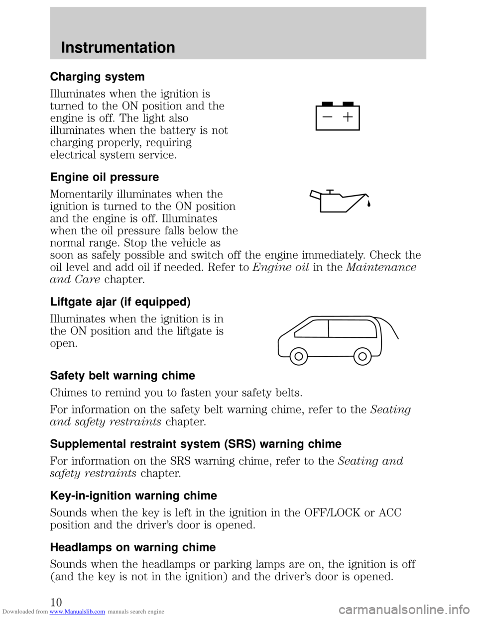 FORD ESCORT 1999 6.G Owners Manual Downloaded from www.Manualslib.com manuals search engine Charging system
Illuminates when the ignition is
turned to the ON position and the
engine is off. The light also
illuminates when the battery i FORD ESCORT 1999 6.G Owners Manual Downloaded from www.Manualslib.com manuals search engine Charging system
Illuminates when the ignition is
turned to the ON position and the
engine is off. The light also
illuminates when the battery i