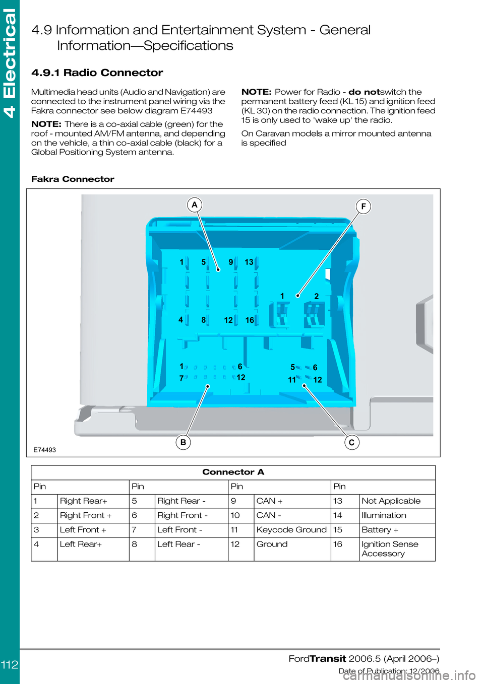 FORD TRANSIT 2006 7.G Body And Equipment Mounting Section Manual 4.9 Information and Entertainment System - General
Information—Specifications
4.9.1 Radio Connector
Multimedia head units (Audio and Navigation) are
connected to the instrument panel wiring via the
FORD TRANSIT 2006 7.G Body And Equipment Mounting Section Manual 4.9 Information and Entertainment System - General
Information—Specifications
4.9.1 Radio Connector
Multimedia head units (Audio and Navigation) are
connected to the instrument panel wiring via the