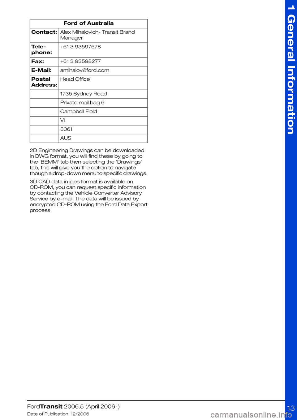 FORD TRANSIT 2006 7.G Body And Equipment Mounting Section Manual Ford of Australia
Alex Mihalovich- Transit Brand
Manager
Contact:
+61 3 93597678Tele-
phone:
+61 3 93598277Fax:
amihalov@ford.comE-Mail:
Head OfficePostal
Address:
1735 Sydney Road
Private mail bag 6
FORD TRANSIT 2006 7.G Body And Equipment Mounting Section Manual Ford of Australia
Alex Mihalovich- Transit Brand
Manager
Contact:
+61 3 93597678Tele-
phone:
+61 3 93598277Fax:
amihalov@ford.comE-Mail:
Head OfficePostal
Address:
1735 Sydney Road
Private mail bag 6