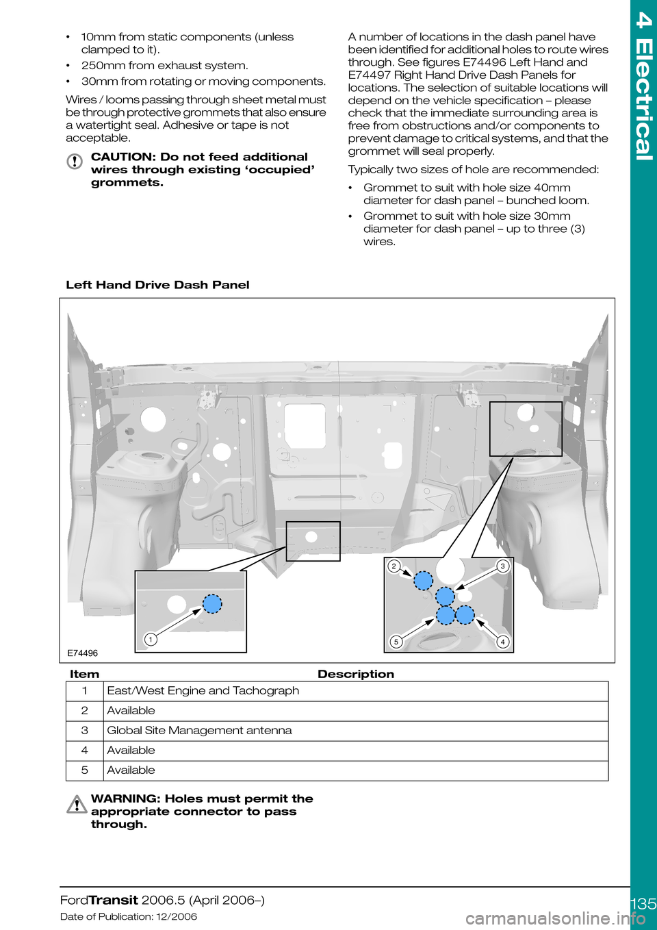 FORD TRANSIT 2006 7.G Body And Equipment Mounting Section Manual •10mm from static components (unless
clamped to it).
•250mm from exhaust system.
•30mm from rotating or moving components.
Wires / looms passing through sheet metal must
be through protective gr FORD TRANSIT 2006 7.G Body And Equipment Mounting Section Manual •10mm from static components (unless
clamped to it).
•250mm from exhaust system.
•30mm from rotating or moving components.
Wires / looms passing through sheet metal must
be through protective gr
