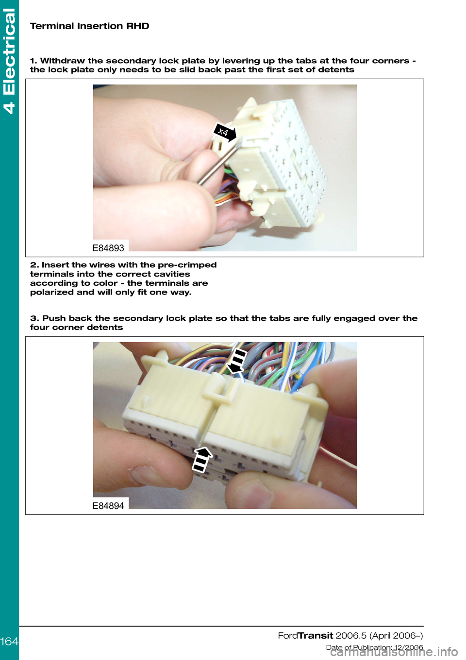 FORD TRANSIT 2006 7.G Body And Equipment Mounting Section Manual Terminal Insertion RHD
 
1. Withdraw the secondary lock plate by levering up the tabs at the four corners -
the lock plate only needs to be slid back past the first set of detents
2. Insert the wires 