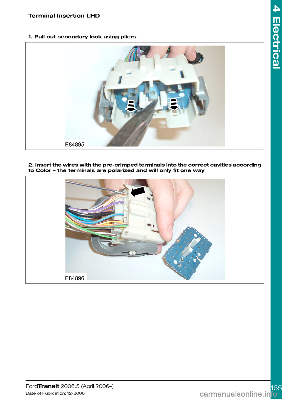 FORD TRANSIT 2006 7.G Body And Equipment Mounting Section Manual Terminal Insertion LHD
 
1. Pull out secondary lock using pliers
2. Insert the wires with the pre-crimped terminals into the correct cavities according
to Color – the terminals are polarized and wil