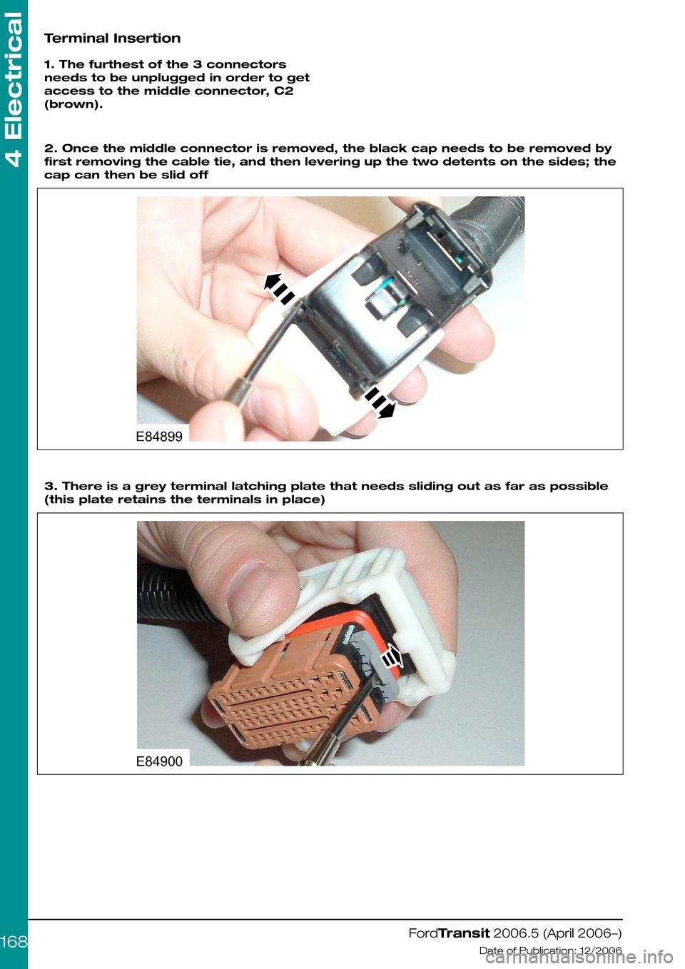 FORD TRANSIT 2006 7.G Body And Equipment Mounting Section Manual Terminal Insertion
1. The furthest of the 3 connectors
needs to be unplugged in order to get
access to the middle connector, C2
(brown).
2. Once the middle connector is removed, the black cap needs to