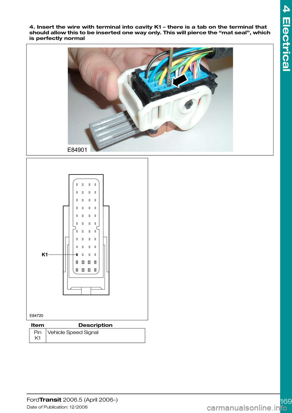 FORD TRANSIT 2006 7.G Body And Equipment Mounting Section Manual  
4. Insert the wire with terminal into cavity K1 – there is a tab on the terminal that
should allow this to be inserted one way only. This will pierce the “mat seal”, which
is perfectly normal
