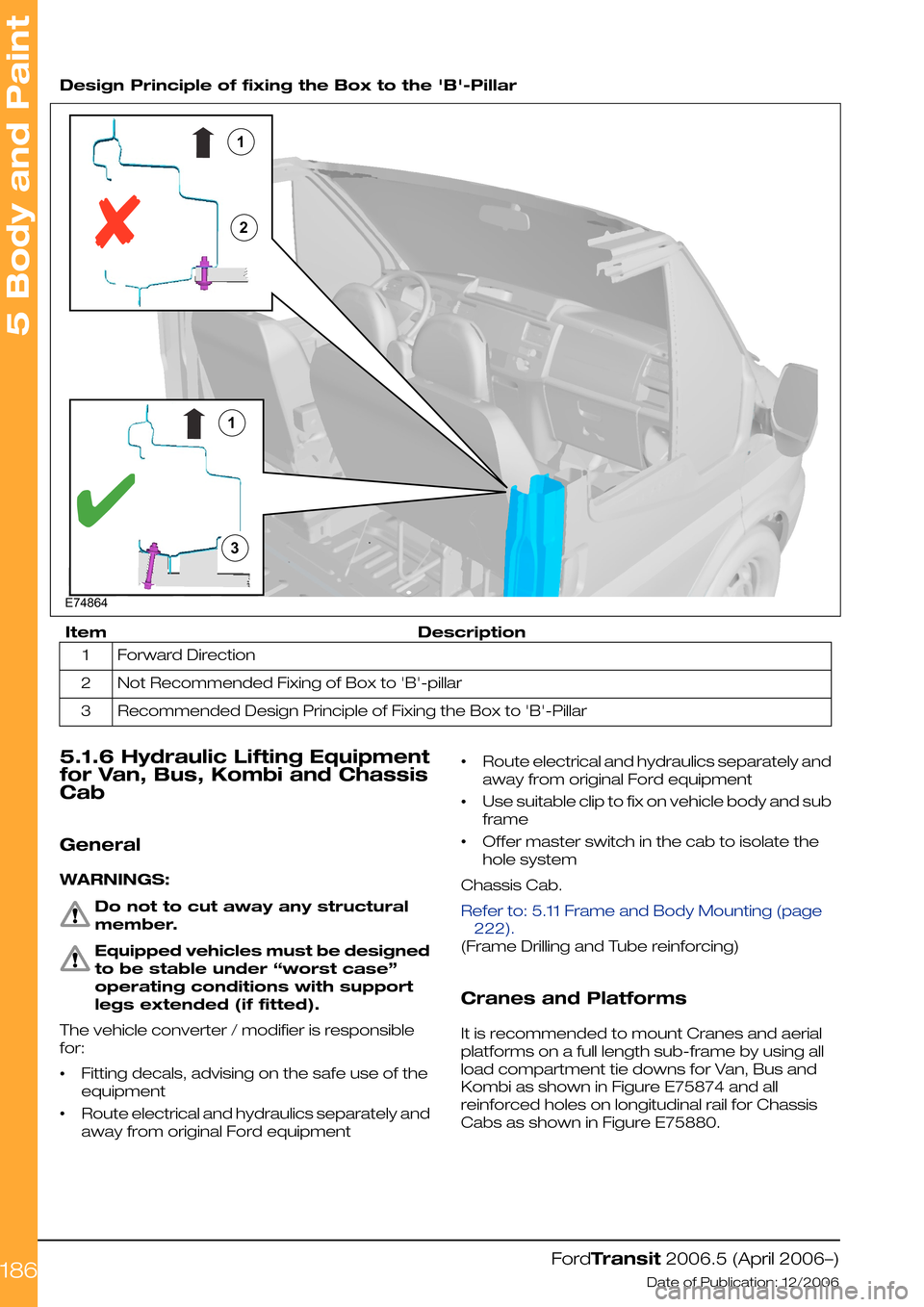 FORD TRANSIT 2006 7.G Body And Equipment Mounting Section Manual  
Design Principle of fixing the Box to the B-Pillar
DescriptionItem
Forward Direction1
Not Recommended Fixing of Box to B-pillar2
Recommended Design Principle of Fixing the Box to B-Pillar3
5.1