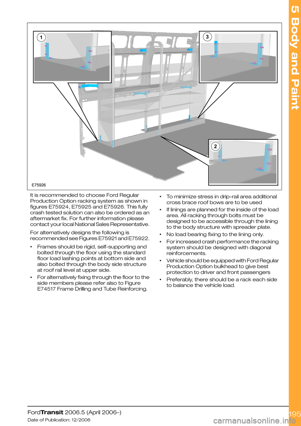 FORD TRANSIT 2006 7.G Body And Equipment Mounting Section Manual
It is recommended to choose Ford Regular
Production Option racking system as shown in
figures E75924, E75925 and E75926. This fully
crash tested solution can also be ordered as an
aftermarket fix. F FORD TRANSIT 2006 7.G Body And Equipment Mounting Section Manual
It is recommended to choose Ford Regular
Production Option racking system as shown in
figures E75924, E75925 and E75926. This fully
crash tested solution can also be ordered as an
aftermarket fix. F