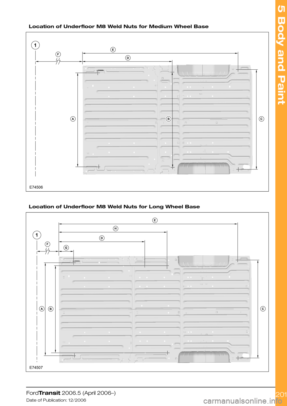 FORD TRANSIT 2006 7.G Body And Equipment Mounting Section Manual  
Location of Underfloor M8 Weld Nuts for Medium Wheel Base
Location of Underfloor M8 Weld Nuts for Long Wheel Base
FordTransit 2006.5 (April 2006–)
Date of Publication: 12/2006
5 Body and Paint
201