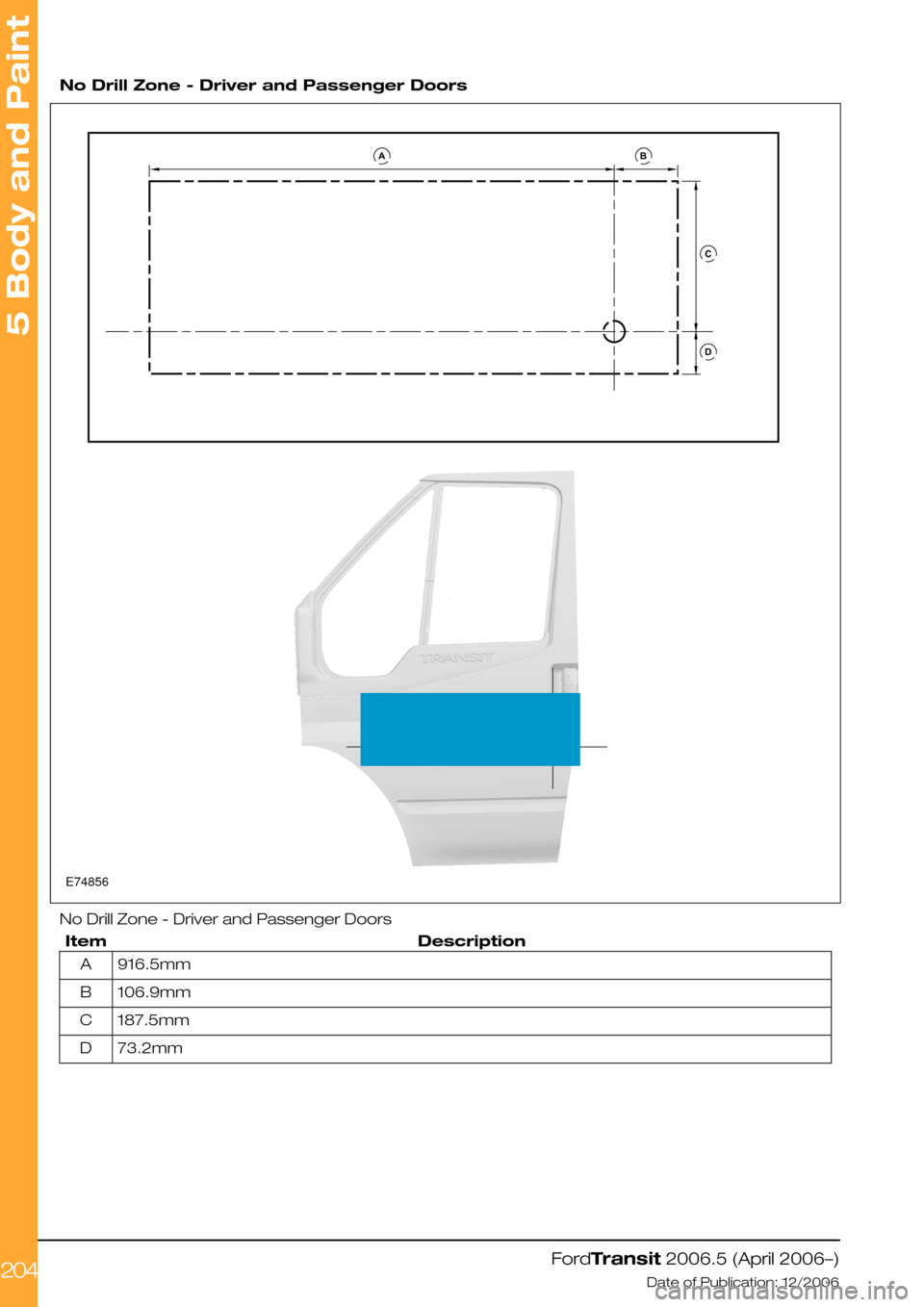FORD TRANSIT 2006 7.G Body And Equipment Mounting Section Manual  
No Drill Zone - Driver and Passenger Doors
No Drill Zone - Driver and Passenger Doors
DescriptionItem
916.5mmA
106.9mmB
187.5mmC
73.2mmD
FordTransit 2006.5 (April 2006–)
Date of Publication: 12/20