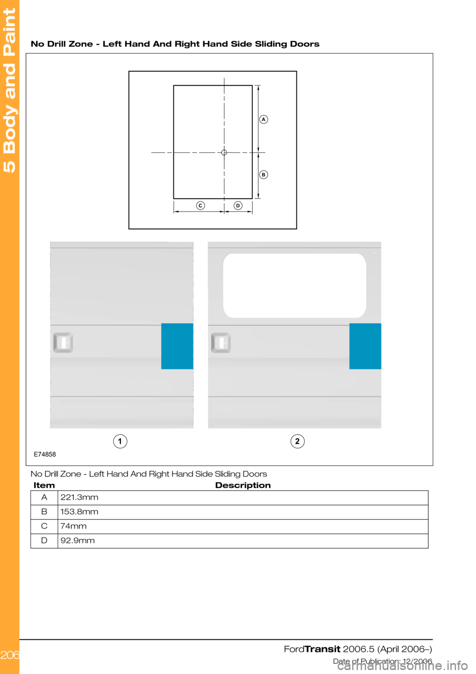 FORD TRANSIT 2006 7.G Body And Equipment Mounting Section Manual  
No Drill Zone - Left Hand And Right Hand Side Sliding Doors
No Drill Zone - Left Hand And Right Hand Side Sliding Doors
DescriptionItem
221.3mmA
153.8mmB
74mmC
92.9mmD
FordTransit 2006.5 (April 2006
