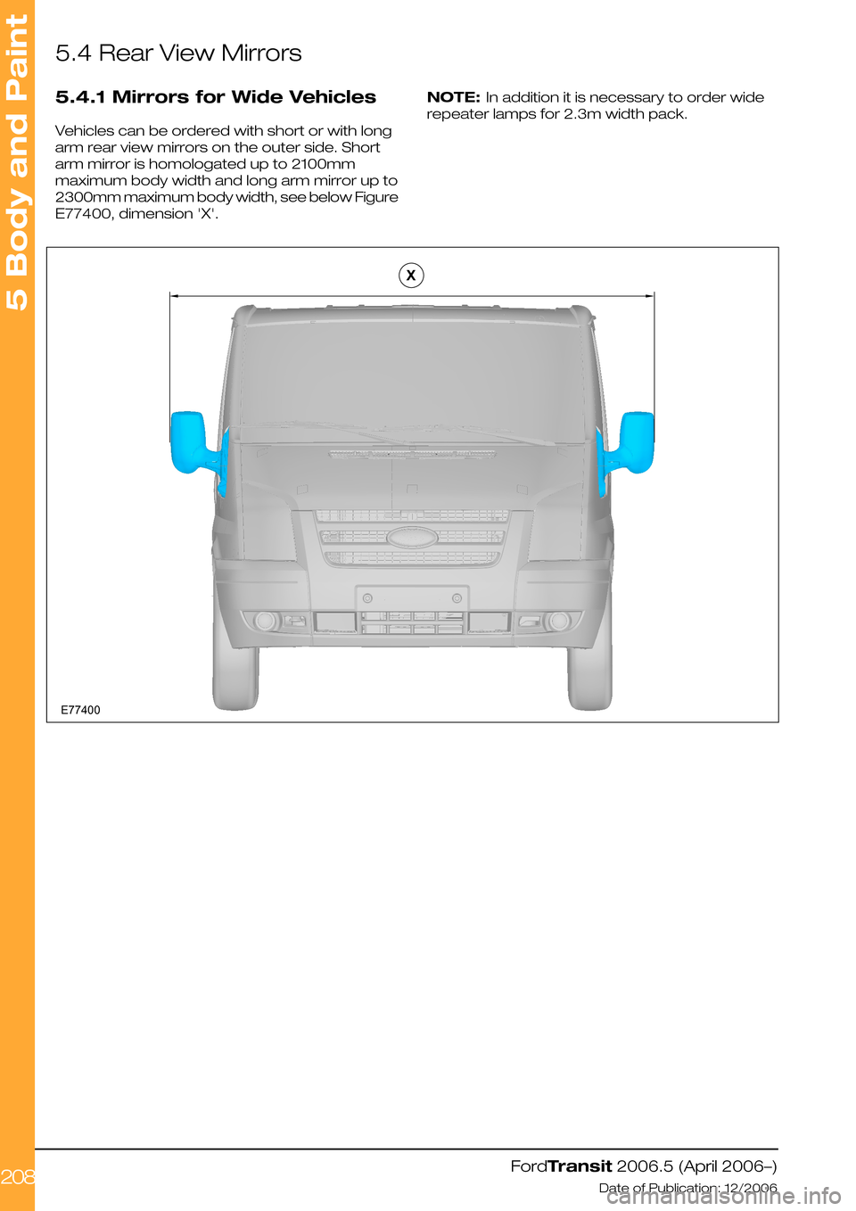 FORD TRANSIT 2006 7.G Body And Equipment Mounting Section Manual 5.4 Rear View Mirrors
5.4.1 Mirrors for Wide Vehicles
Vehicles can be ordered with short or with long
arm rear view mirrors on the outer side. Short
arm mirror is homologated up to 2100mm
maximum body FORD TRANSIT 2006 7.G Body And Equipment Mounting Section Manual 5.4 Rear View Mirrors
5.4.1 Mirrors for Wide Vehicles
Vehicles can be ordered with short or with long
arm rear view mirrors on the outer side. Short
arm mirror is homologated up to 2100mm
maximum body