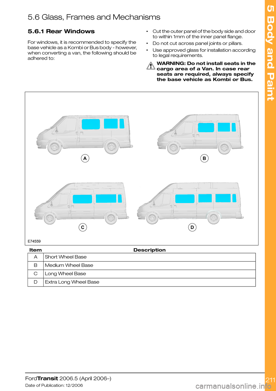 FORD TRANSIT 2006 7.G Body And Equipment Mounting Section Manual 5.6 Glass, Frames and Mechanisms
5.6.1 Rear Windows
For windows, it is recommended to specify the
base vehicle as a Kombi or Bus body - however,
when converting a van, the following should be
adhered FORD TRANSIT 2006 7.G Body And Equipment Mounting Section Manual 5.6 Glass, Frames and Mechanisms
5.6.1 Rear Windows
For windows, it is recommended to specify the
base vehicle as a Kombi or Bus body - however,
when converting a van, the following should be
adhered