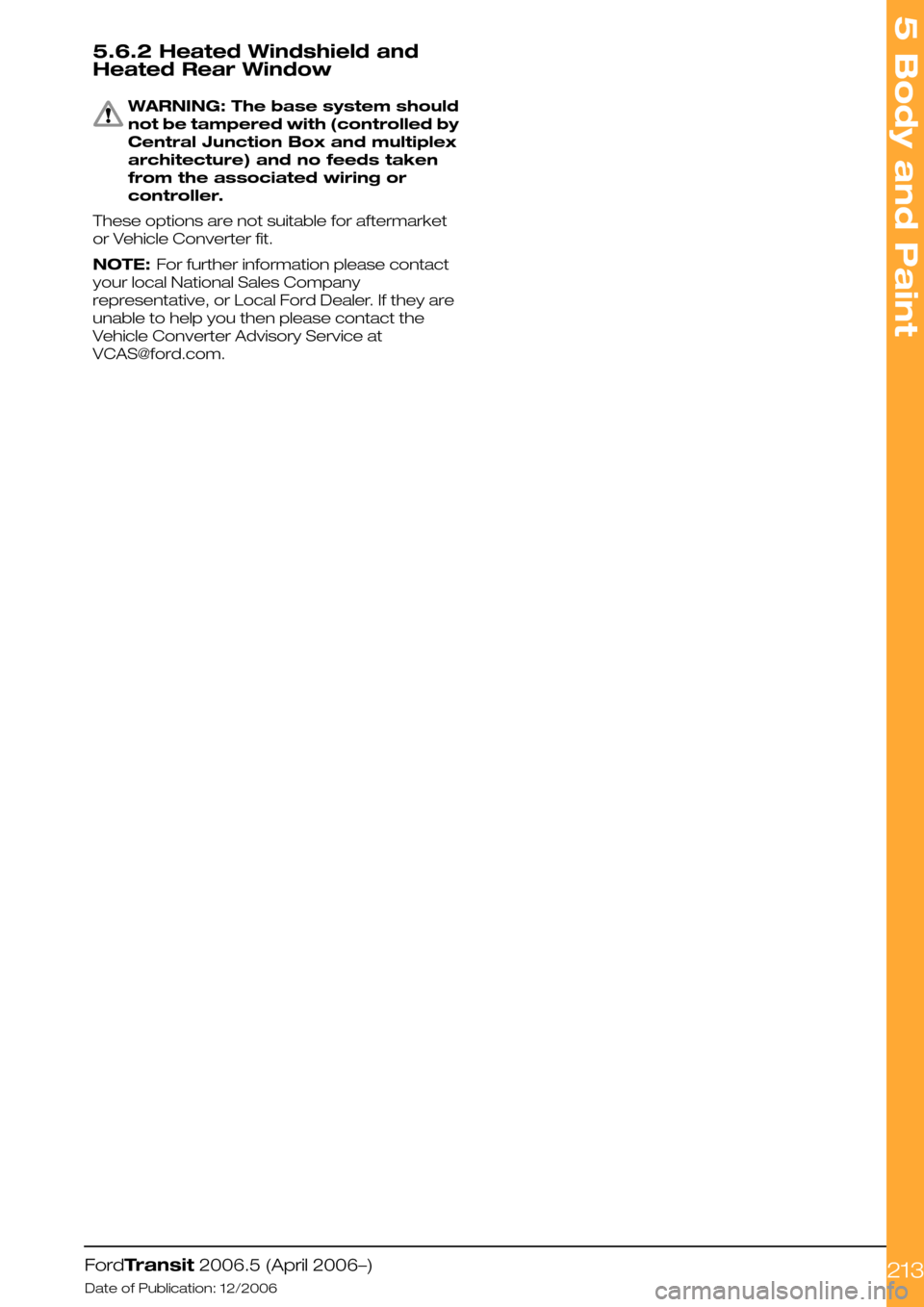 FORD TRANSIT 2006 7.G Body And Equipment Mounting Section Manual 5.6.2 Heated Windshield and
Heated Rear Window
WARNING: The base system should
not be tampered with (controlled by
Central Junction Box and multiplex
architecture) and no feeds taken
from the associat FORD TRANSIT 2006 7.G Body And Equipment Mounting Section Manual 5.6.2 Heated Windshield and
Heated Rear Window
WARNING: The base system should
not be tampered with (controlled by
Central Junction Box and multiplex
architecture) and no feeds taken
from the associat