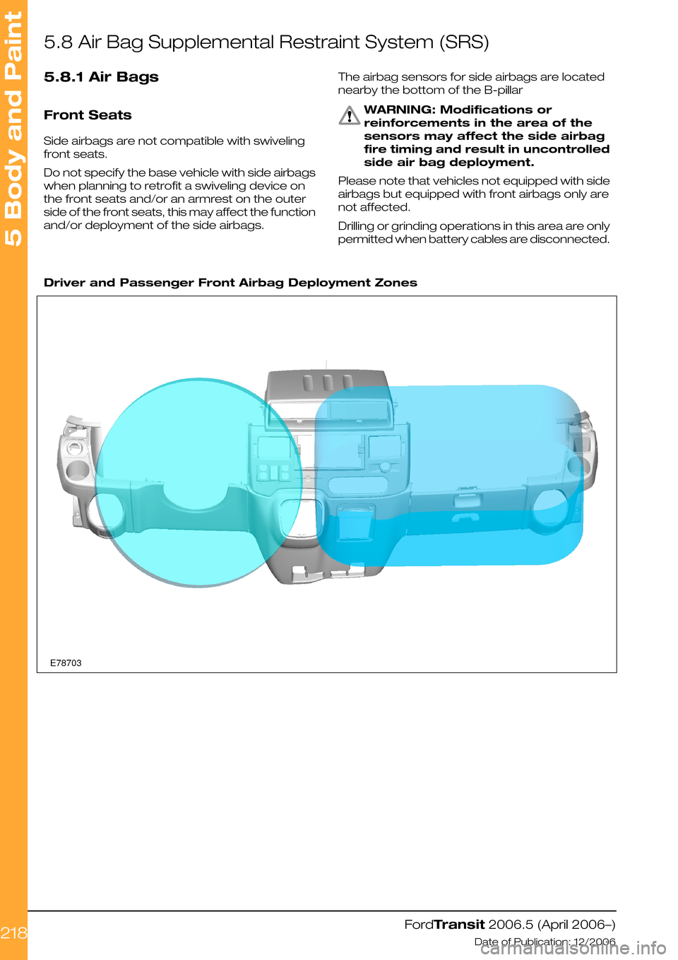 FORD TRANSIT 2006 7.G Body And Equipment Mounting Section Manual 5.8 Air Bag Supplemental Restraint System (SRS)
5.8.1 Air Bags
Front Seats
Side airbags are not compatible with swiveling
front seats.
Do not specify the base vehicle with side airbags
when planning t FORD TRANSIT 2006 7.G Body And Equipment Mounting Section Manual 5.8 Air Bag Supplemental Restraint System (SRS)
5.8.1 Air Bags
Front Seats
Side airbags are not compatible with swiveling
front seats.
Do not specify the base vehicle with side airbags
when planning t