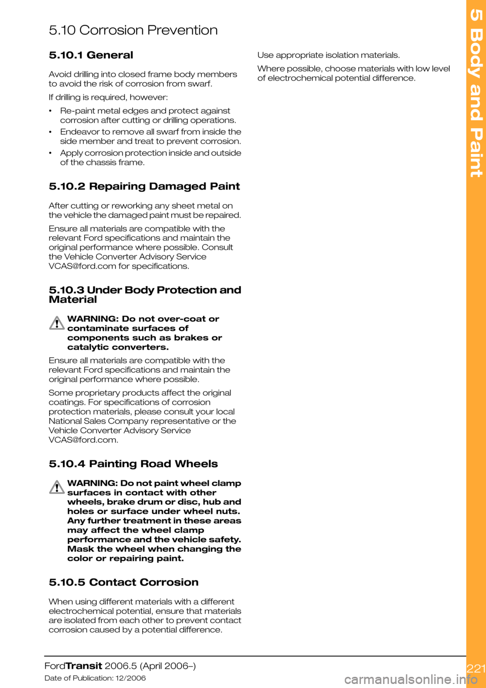 FORD TRANSIT 2006 7.G Body And Equipment Mounting Section Manual 5.10 Corrosion Prevention
5.10.1 General
Avoid drilling into closed frame body members
to avoid the risk of corrosion from swarf.
If drilling is required, however:
•Re-paint metal edges and protect FORD TRANSIT 2006 7.G Body And Equipment Mounting Section Manual 5.10 Corrosion Prevention
5.10.1 General
Avoid drilling into closed frame body members
to avoid the risk of corrosion from swarf.
If drilling is required, however:
•Re-paint metal edges and protect