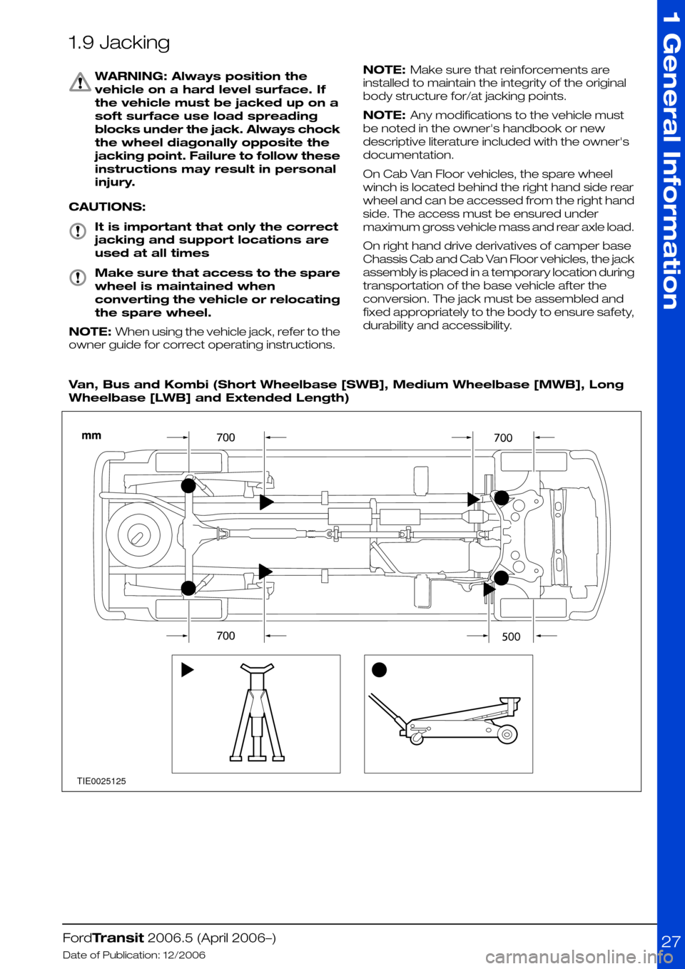 FORD TRANSIT 2006 7.G Body And Equipment Mounting Section Manual 1.9 Jacking
WARNING: Always position the
vehicle on a hard level surface. If
the vehicle must be jacked up on a
soft surface use load spreading
blocks under the jack. Always chock
the wheel diagonally FORD TRANSIT 2006 7.G Body And Equipment Mounting Section Manual 1.9 Jacking
WARNING: Always position the
vehicle on a hard level surface. If
the vehicle must be jacked up on a
soft surface use load spreading
blocks under the jack. Always chock
the wheel diagonally
