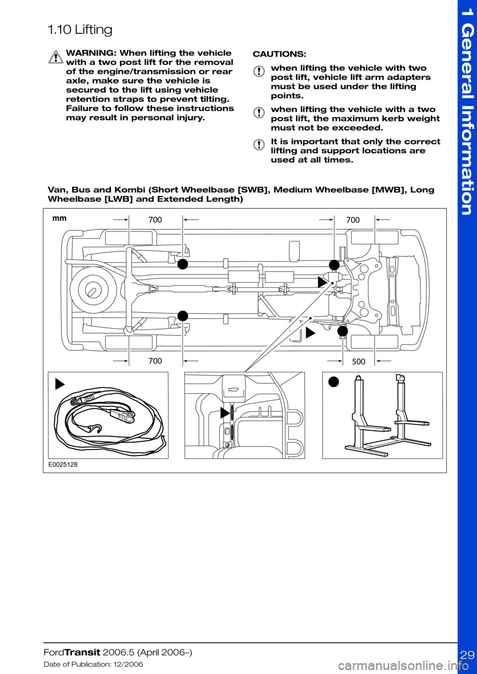 FORD TRANSIT 2006 7.G Body And Equipment Mounting Section Manual 1.10 Lifting
WARNING: When lifting the vehicle
with a two post lift for the removal
of the engine/transmission or rear
axle, make sure the vehicle is
secured to the lift using vehicle
retention straps