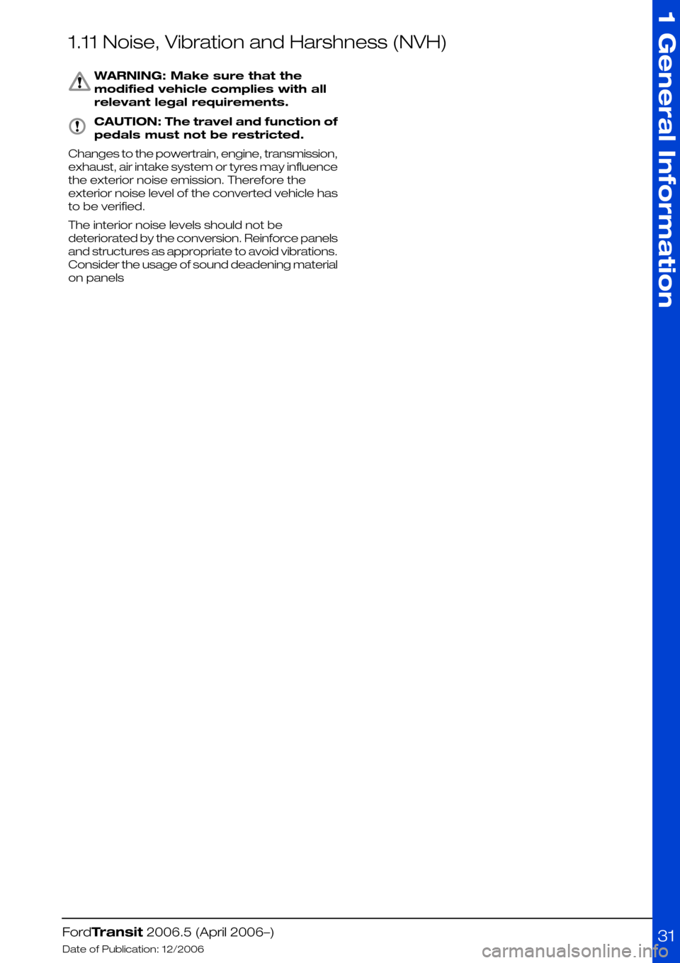 FORD TRANSIT 2006 7.G Body And Equipment Mounting Section Manual 1.11 Noise, Vibration and Harshness (NVH)
WARNING: Make sure that the
modified vehicle complies with all
relevant legal requirements.
CAUTION: The travel and function of
pedals must not be restricted. FORD TRANSIT 2006 7.G Body And Equipment Mounting Section Manual 1.11 Noise, Vibration and Harshness (NVH)
WARNING: Make sure that the
modified vehicle complies with all
relevant legal requirements.
CAUTION: The travel and function of
pedals must not be restricted.