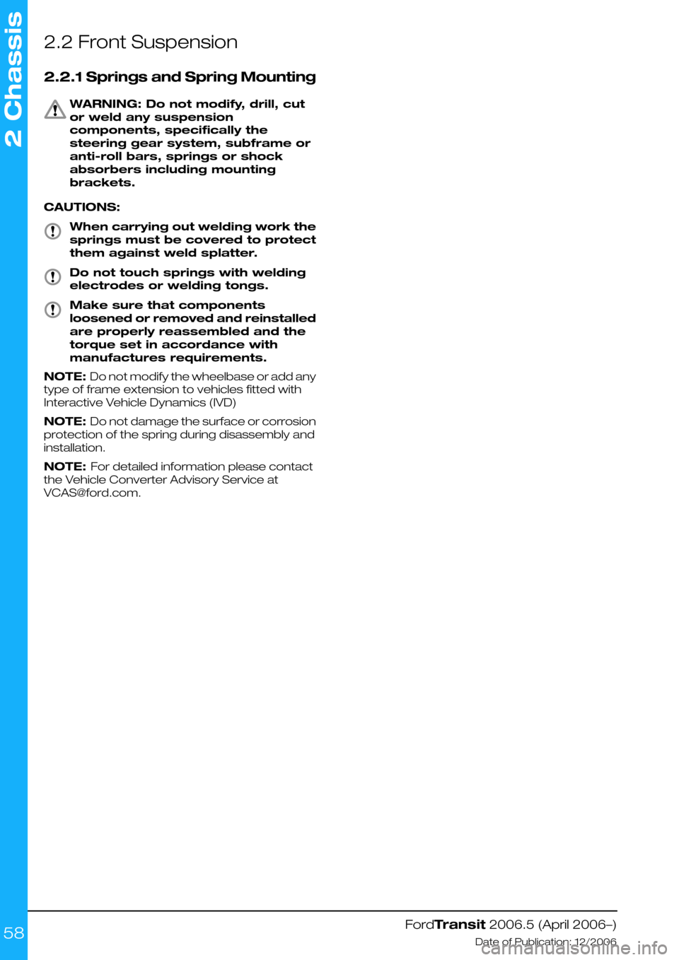 FORD TRANSIT 2006 7.G Body And Equipment Mounting Section Manual 2.2 Front Suspension
2.2.1 Springs and Spring Mounting
WARNING: Do not modify, drill, cut
or weld any suspension
components, specifically the
steering gear system, subframe or
anti-roll bars, springs FORD TRANSIT 2006 7.G Body And Equipment Mounting Section Manual 2.2 Front Suspension
2.2.1 Springs and Spring Mounting
WARNING: Do not modify, drill, cut
or weld any suspension
components, specifically the
steering gear system, subframe or
anti-roll bars, springs