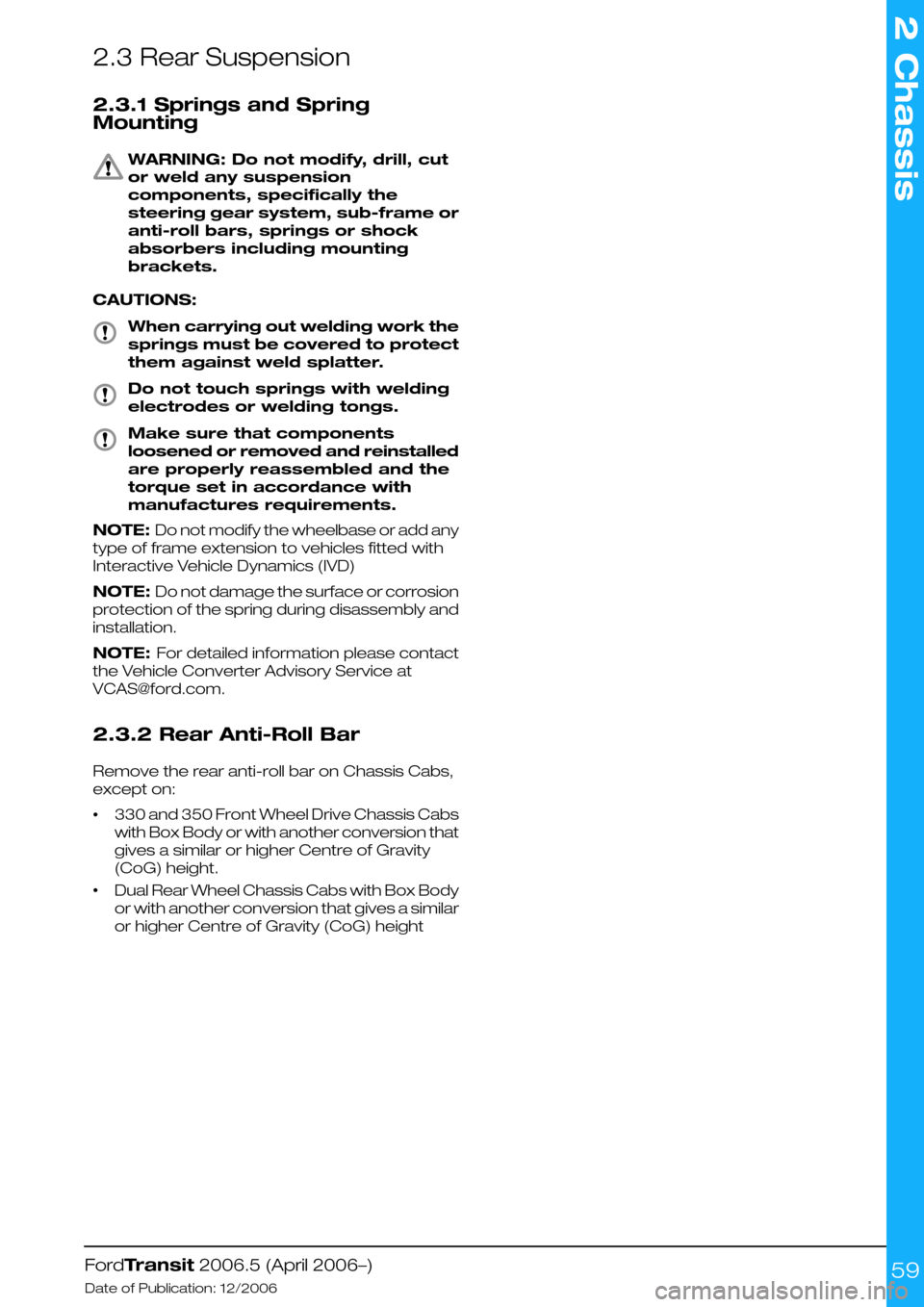 FORD TRANSIT 2006 7.G Body And Equipment Mounting Section Manual 2.3 Rear Suspension
2.3.1 Springs and Spring
Mounting
WARNING: Do not modify, drill, cut
or weld any suspension
components, specifically the
steering gear system, sub-frame or
anti-roll bars, springs FORD TRANSIT 2006 7.G Body And Equipment Mounting Section Manual 2.3 Rear Suspension
2.3.1 Springs and Spring
Mounting
WARNING: Do not modify, drill, cut
or weld any suspension
components, specifically the
steering gear system, sub-frame or
anti-roll bars, springs