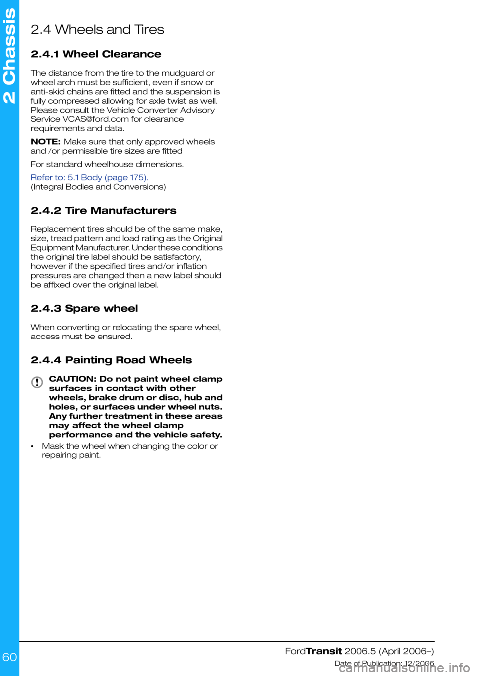 FORD TRANSIT 2006 7.G Body And Equipment Mounting Section Manual 2.4 Wheels and Tires
2.4.1 Wheel Clearance
The distance from the tire to the mudguard or
wheel arch must be sufficient, even if snow or
anti-skid chains are fitted and the suspension is
fully compress FORD TRANSIT 2006 7.G Body And Equipment Mounting Section Manual 2.4 Wheels and Tires
2.4.1 Wheel Clearance
The distance from the tire to the mudguard or
wheel arch must be sufficient, even if snow or
anti-skid chains are fitted and the suspension is
fully compress