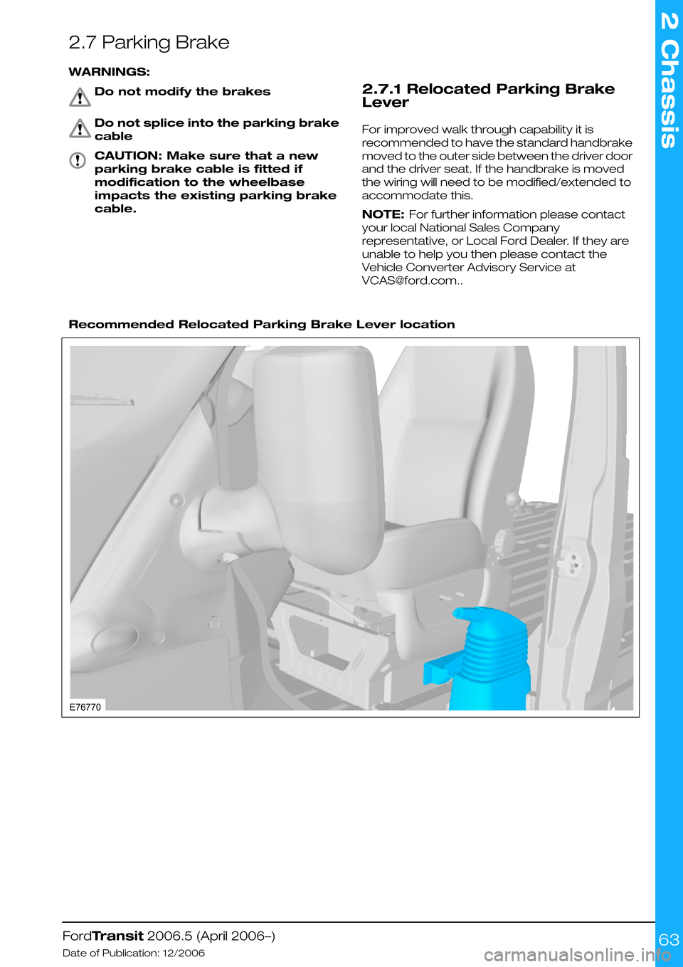 FORD TRANSIT 2006 7.G Body And Equipment Mounting Section Manual 2.7 Parking Brake
WARNINGS:
Do not modify the brakes
Do not splice into the parking brake
cable
CAUTION: Make sure that a new
parking brake cable is fitted if
modification to the wheelbase
impacts the FORD TRANSIT 2006 7.G Body And Equipment Mounting Section Manual 2.7 Parking Brake
WARNINGS:
Do not modify the brakes
Do not splice into the parking brake
cable
CAUTION: Make sure that a new
parking brake cable is fitted if
modification to the wheelbase
impacts the