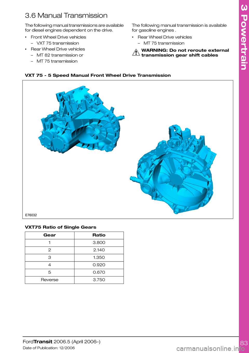 FORD TRANSIT 2006 7.G Body And Equipment Mounting Section Manual 3.6 Manual Transmission
The following manual transmissions are available
for diesel engines dependent on the drive.
•Front Wheel Drive vehicles
–VXT 75 transmission
•Rear Wheel Drive vehicles
†FORD TRANSIT 2006 7.G Body And Equipment Mounting Section Manual 3.6 Manual Transmission
The following manual transmissions are available
for diesel engines dependent on the drive.
•Front Wheel Drive vehicles
–VXT 75 transmission
•Rear Wheel Drive vehicles
â€