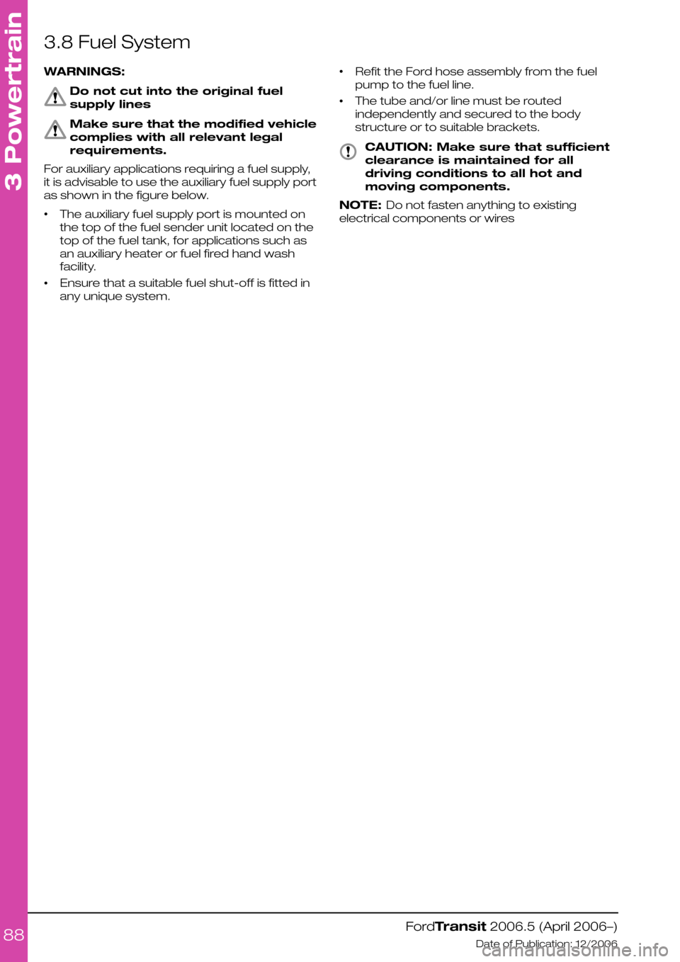 FORD TRANSIT 2006 7.G Body And Equipment Mounting Section Manual 3.8 Fuel System
WARNINGS:
Do not cut into the original fuel
supply lines
Make sure that the modified vehicle
complies with all relevant legal
requirements.
For auxiliary applications requiring a fuel 