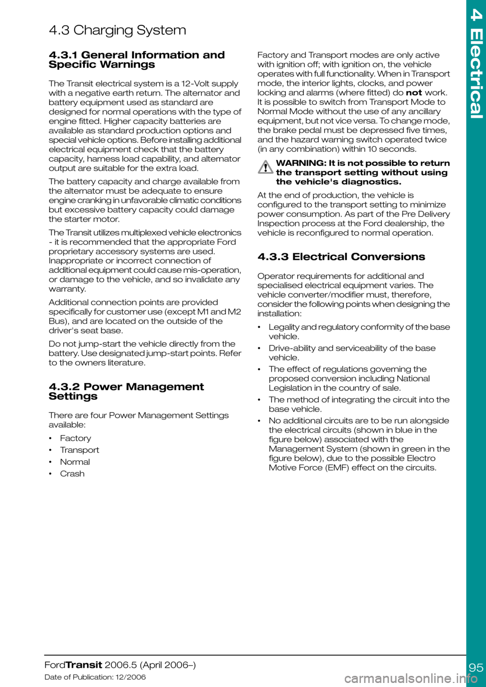FORD TRANSIT 2006 7.G Body And Equipment Mounting Section Manual 4.3 Charging System
4.3.1 General Information and
Specific Warnings
The Transit electrical system is a 12-Volt supply
with a negative earth return. The alternator and
battery equipment used as standar FORD TRANSIT 2006 7.G Body And Equipment Mounting Section Manual 4.3 Charging System
4.3.1 General Information and
Specific Warnings
The Transit electrical system is a 12-Volt supply
with a negative earth return. The alternator and
battery equipment used as standar