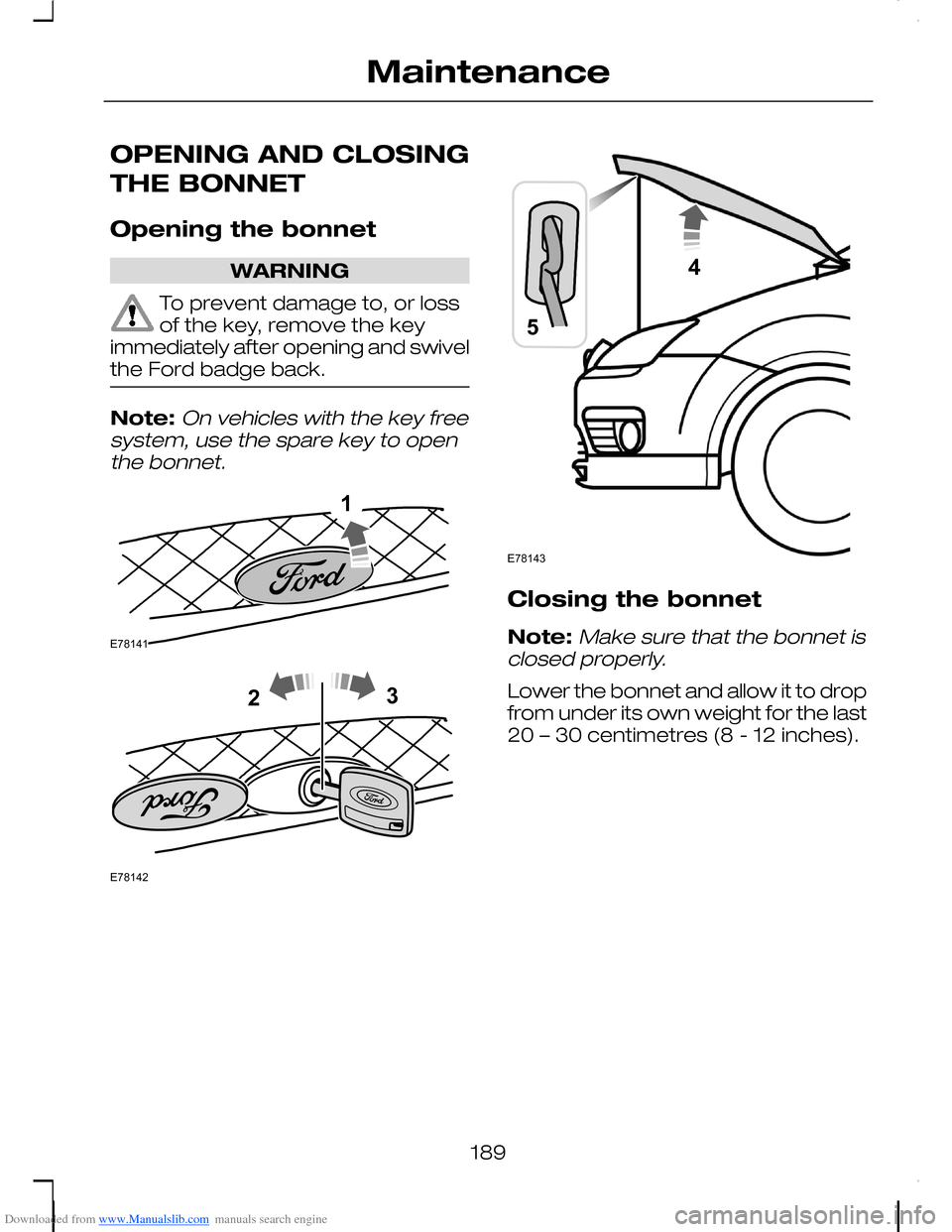 FORD C MAX 2008 1.G Owners Manual Downloaded from www.Manualslib.com manuals search engine OPENING AND CLOSING
THE BONNET
Opening the bonnet
WARNING
To prevent damage to, or lossof the key, remove the keyimmediately after opening and 