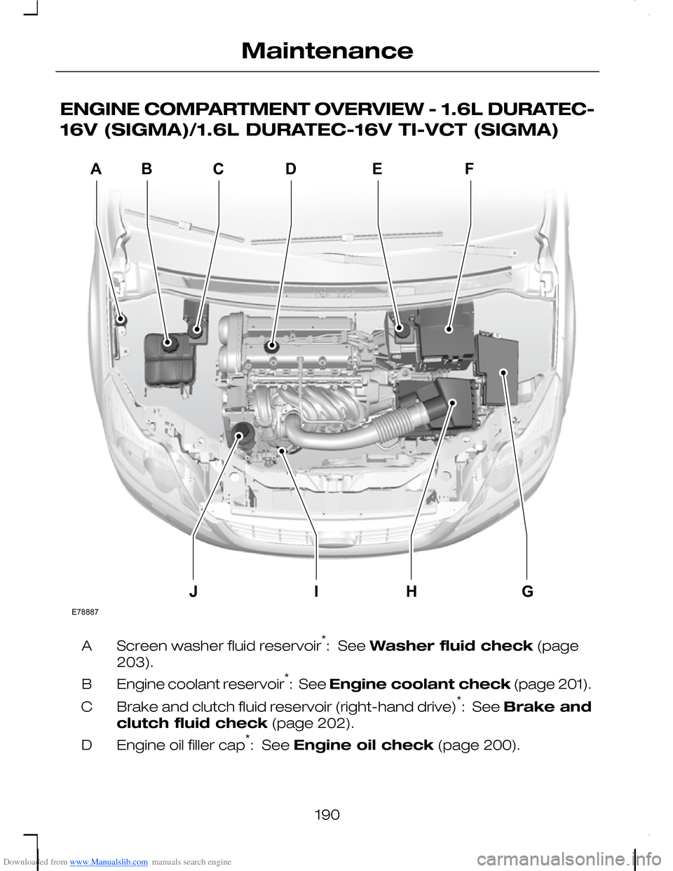 FORD C MAX 2008 1.G Owners Manual Downloaded from www.Manualslib.com manuals search engine ENGINE COMPARTMENT OVERVIEW - 1.6L DURATEC-
16V (SIGMA)/1.6L DURATEC-16V TI-VCT (SIGMA)
Screen washer fluid reservoir*:  See Washer fluid check