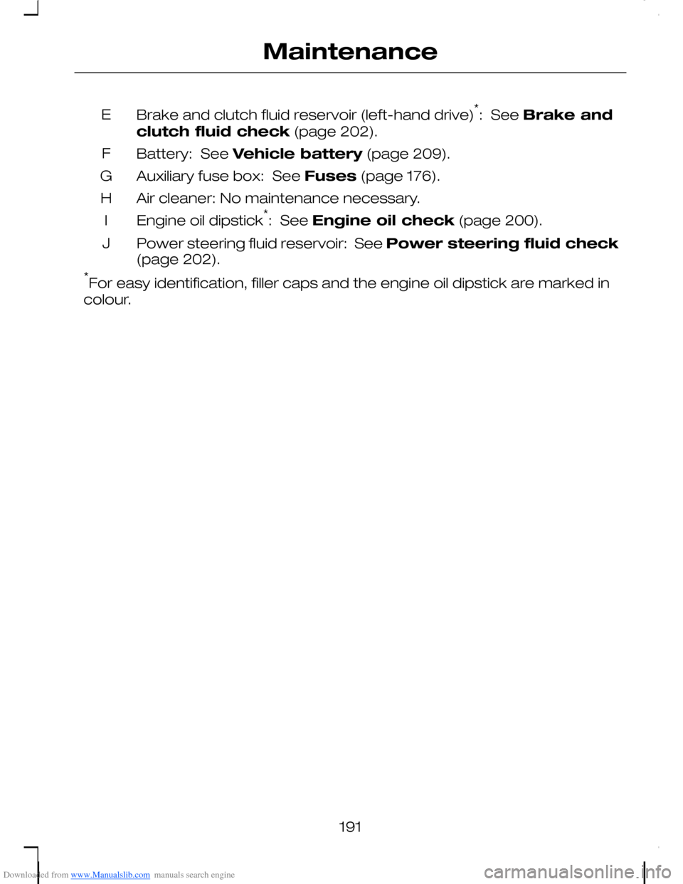 FORD C MAX 2008 1.G Owners Manual Downloaded from www.Manualslib.com manuals search engine Brake and clutch fluid reservoir (left-hand drive)*: See Brake and
clutch fluid check (page 202).
E
Battery: See Vehicle battery (page 209).F FORD C MAX 2008 1.G Owners Manual Downloaded from www.Manualslib.com manuals search engine Brake and clutch fluid reservoir (left-hand drive)*: See Brake and
clutch fluid check (page 202).
E
Battery: See Vehicle battery (page 209).F