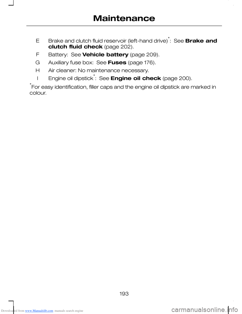 FORD C MAX 2008 1.G Owners Manual Downloaded from www.Manualslib.com manuals search engine Brake and clutch fluid reservoir (left-hand drive)*: See Brake and
clutch fluid check (page 202).
E
Battery: See Vehicle battery (page 209).F FORD C MAX 2008 1.G Owners Manual Downloaded from www.Manualslib.com manuals search engine Brake and clutch fluid reservoir (left-hand drive)*: See Brake and
clutch fluid check (page 202).
E
Battery: See Vehicle battery (page 209).F