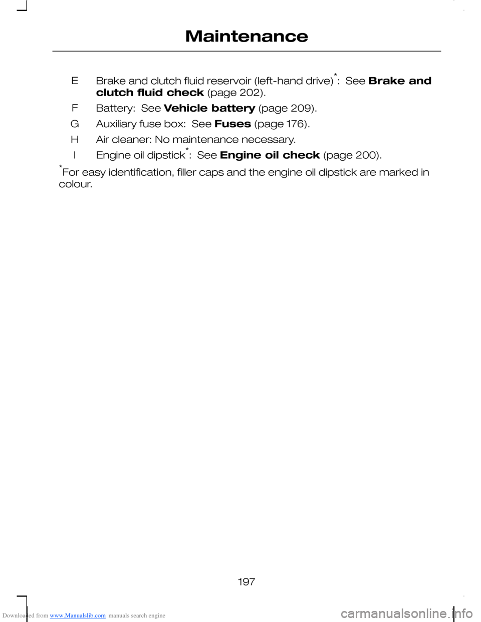 FORD C MAX 2008 1.G Owners Manual Downloaded from www.Manualslib.com manuals search engine Brake and clutch fluid reservoir (left-hand drive)*:  See Brake and
clutch fluid check (page 202).
E
Battery:  See Vehicle battery (page 209).F