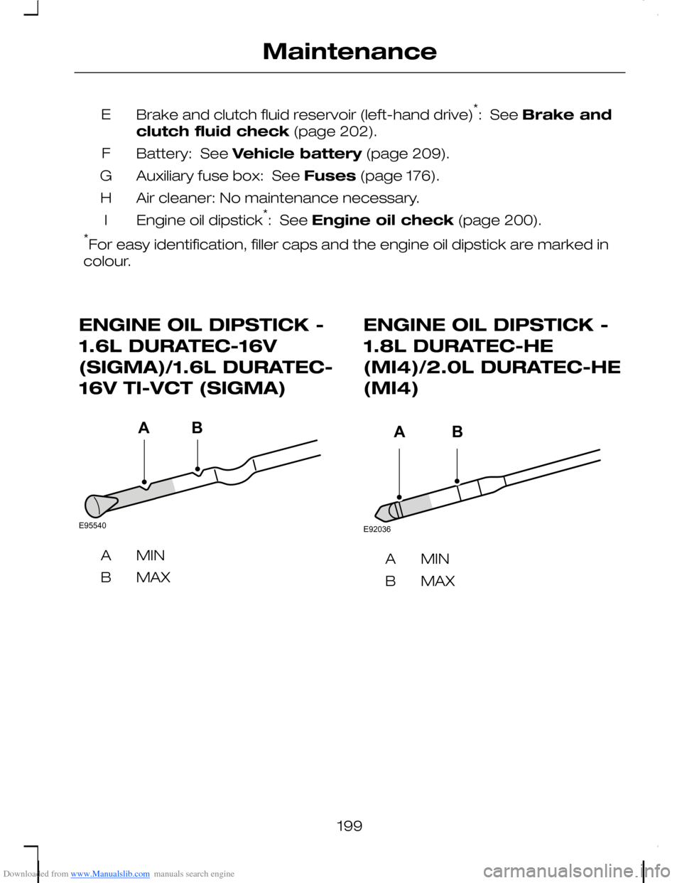 FORD C MAX 2008 1.G User Guide Downloaded from www.Manualslib.com manuals search engine Brake and clutch fluid reservoir (left-hand drive)*: See Brake and
clutch fluid check (page 202).
E
Battery: See Vehicle battery (page 209).F FORD C MAX 2008 1.G User Guide Downloaded from www.Manualslib.com manuals search engine Brake and clutch fluid reservoir (left-hand drive)*: See Brake and
clutch fluid check (page 202).
E
Battery: See Vehicle battery (page 209).F