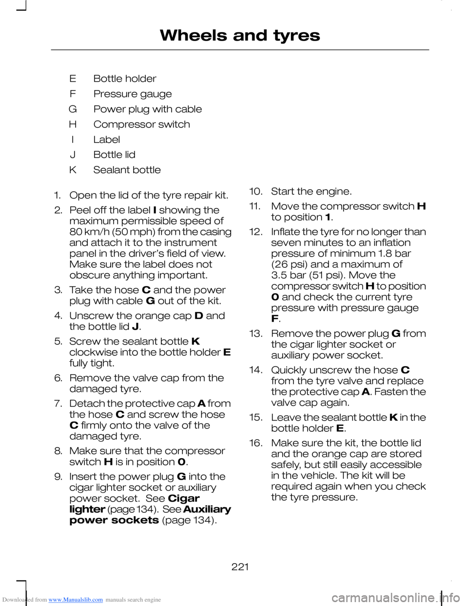 FORD C MAX 2008 1.G Owners Manual Downloaded from www.Manualslib.com manuals search engine Bottle holderE
Pressure gaugeF
Power plug with cableG
Compressor switchH
LabelI
Bottle lidJ
Sealant bottleK
1.Open the lid of the tyre repair k