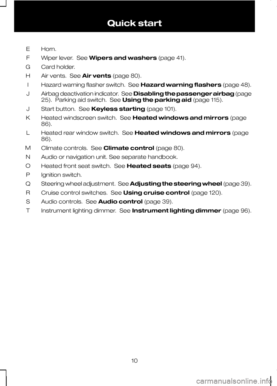 FORD KUGA 2010 1.G User Guide Horn.
E
Wiper lever. See Wipers and washers (page 41).
F
Card holder.
G
Air vents. See Air vents(page 80).
H
Hazard warning flasher switch. See Hazard warning flashers(page 48).
I
Airbag deactivation FORD KUGA 2010 1.G User Guide Horn.
E
Wiper lever. See Wipers and washers (page 41).
F
Card holder.
G
Air vents. See Air vents(page 80).
H
Hazard warning flasher switch. See Hazard warning flashers(page 48).
I
Airbag deactivation