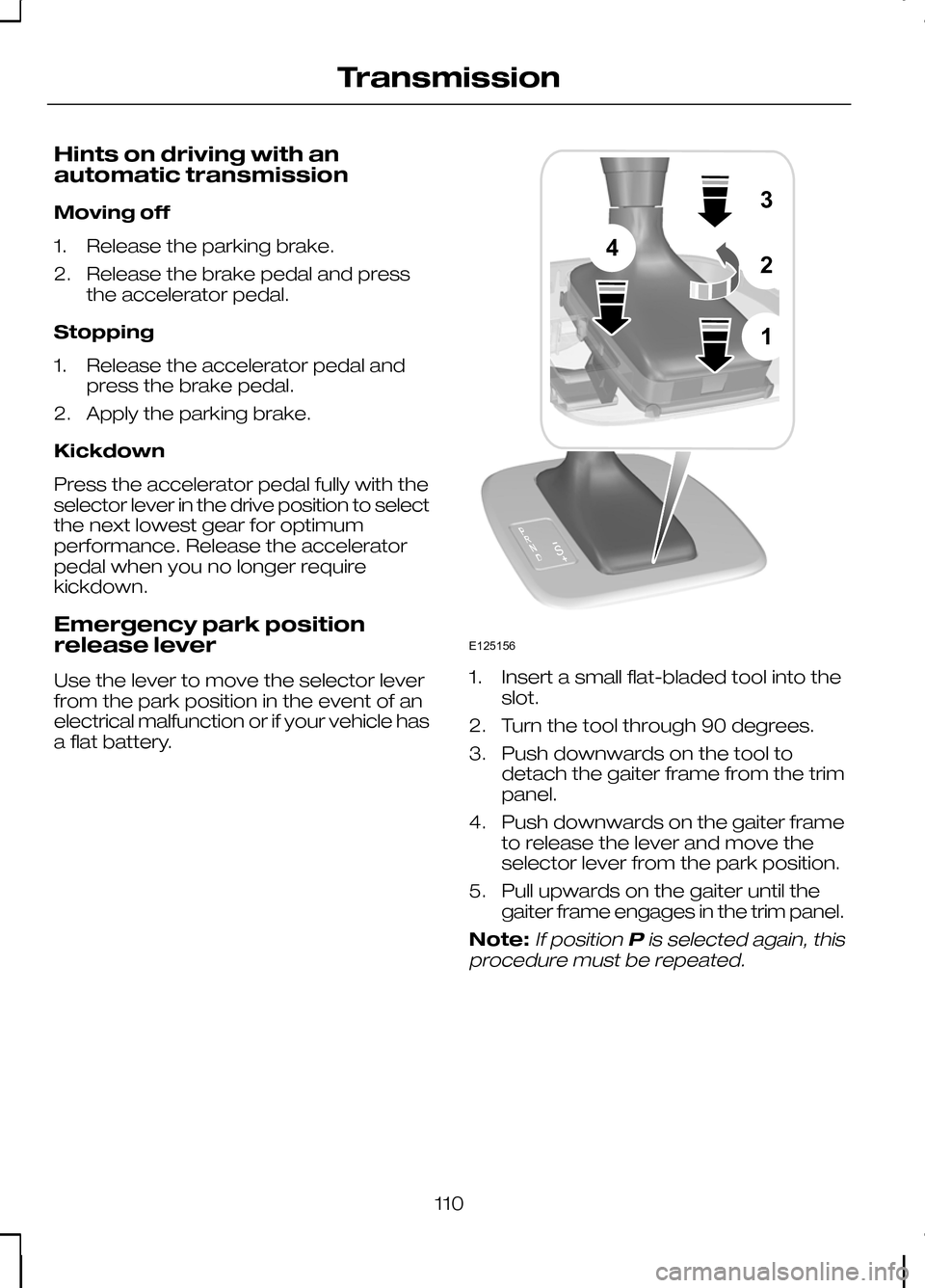 FORD KUGA 2010 1.G Owners Manual Hints on driving with an
automatic transmission
Moving off
1. Release the parking brake.
2. Release the brake pedal and press
the accelerator pedal.
Stopping
1. Release the accelerator pedal and press