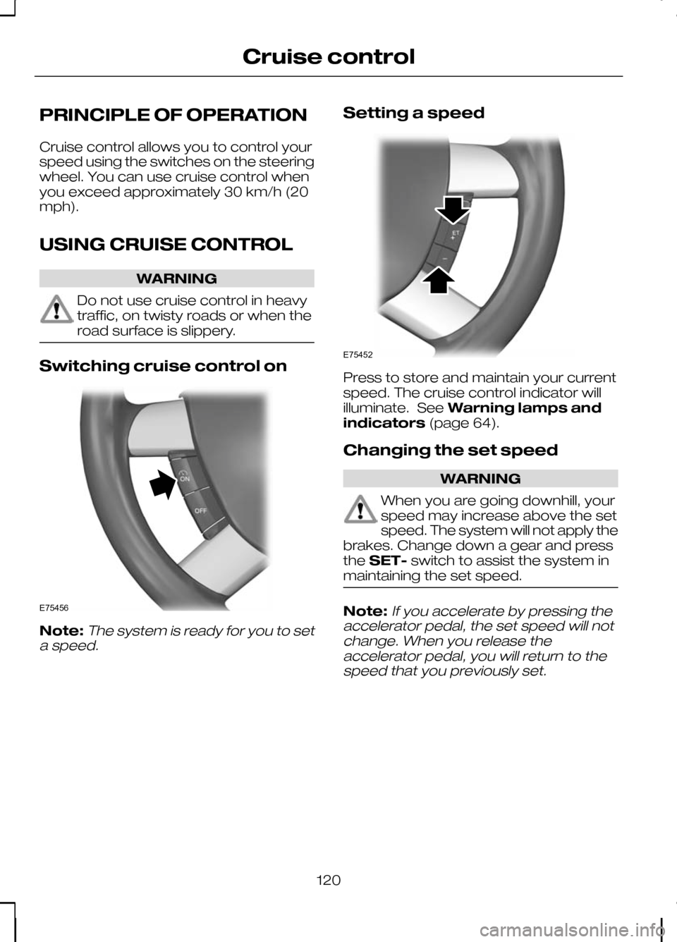 FORD KUGA 2010 1.G Owners Manual PRINCIPLE OF OPERATION
Cruise control allows you to control your
speed using the switches on the steering
wheel. You can use cruise control when
you exceed approximately 30 km/h (20
mph).
USING CRUISE FORD KUGA 2010 1.G Owners Manual PRINCIPLE OF OPERATION
Cruise control allows you to control your
speed using the switches on the steering
wheel. You can use cruise control when
you exceed approximately 30 km/h (20
mph).
USING CRUISE