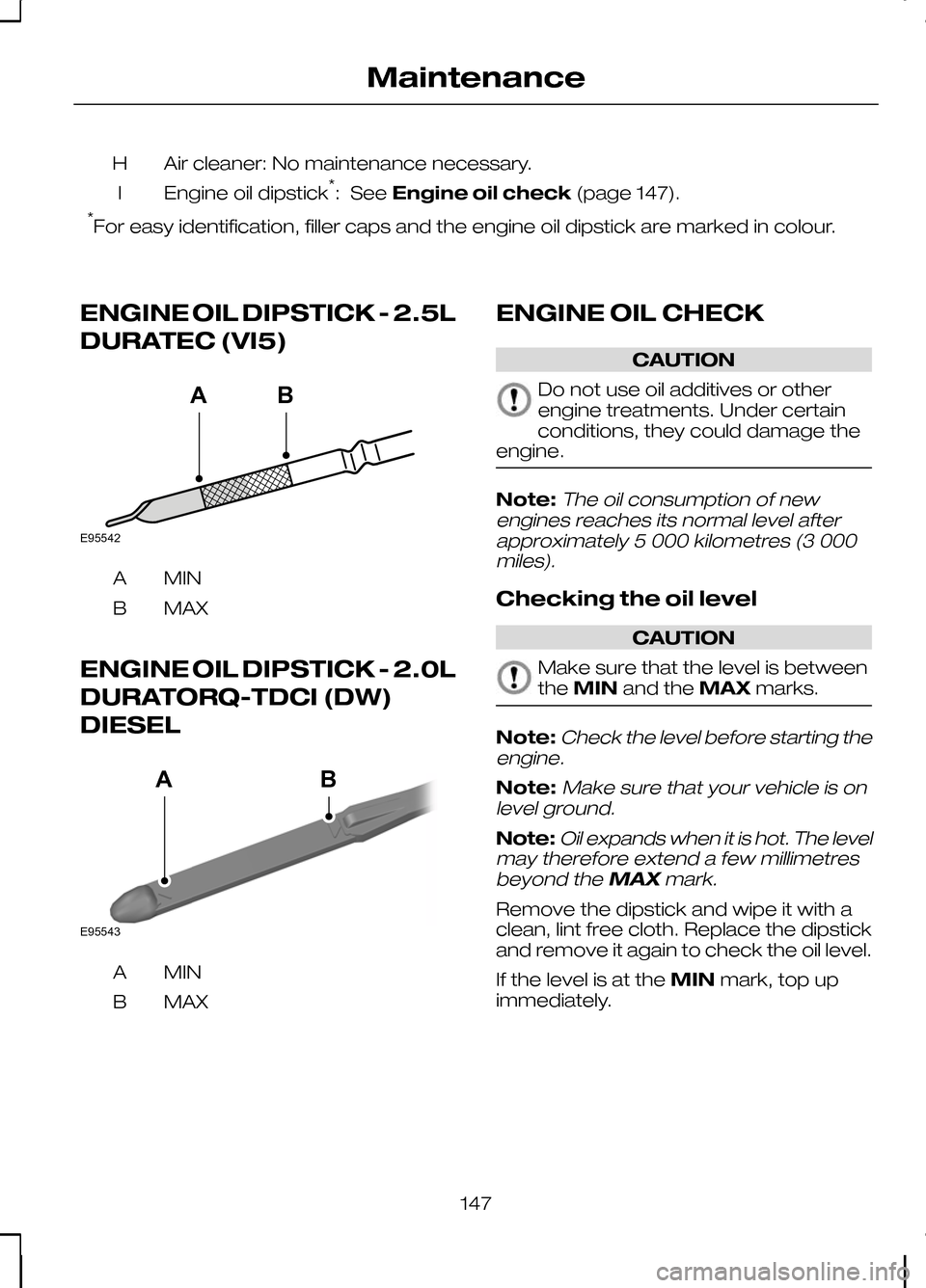 FORD KUGA 2010 1.G User Guide Air cleaner: No maintenance necessary.
H
Engine oil dipstick *
: See Engine oil check (page 147).
I
* For easy identification, filler caps and the engine oil dipstick are marked in colour.
ENGINE OIL 