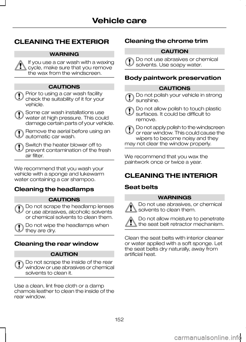 FORD KUGA 2010 1.G Owners Manual CLEANING THE EXTERIOR
WARNING
If you use a car wash with a waxing
cycle, make sure that you remove
the wax from the windscreen.
CAUTIONS
Prior to using a car wash facility
check the suitability of it 