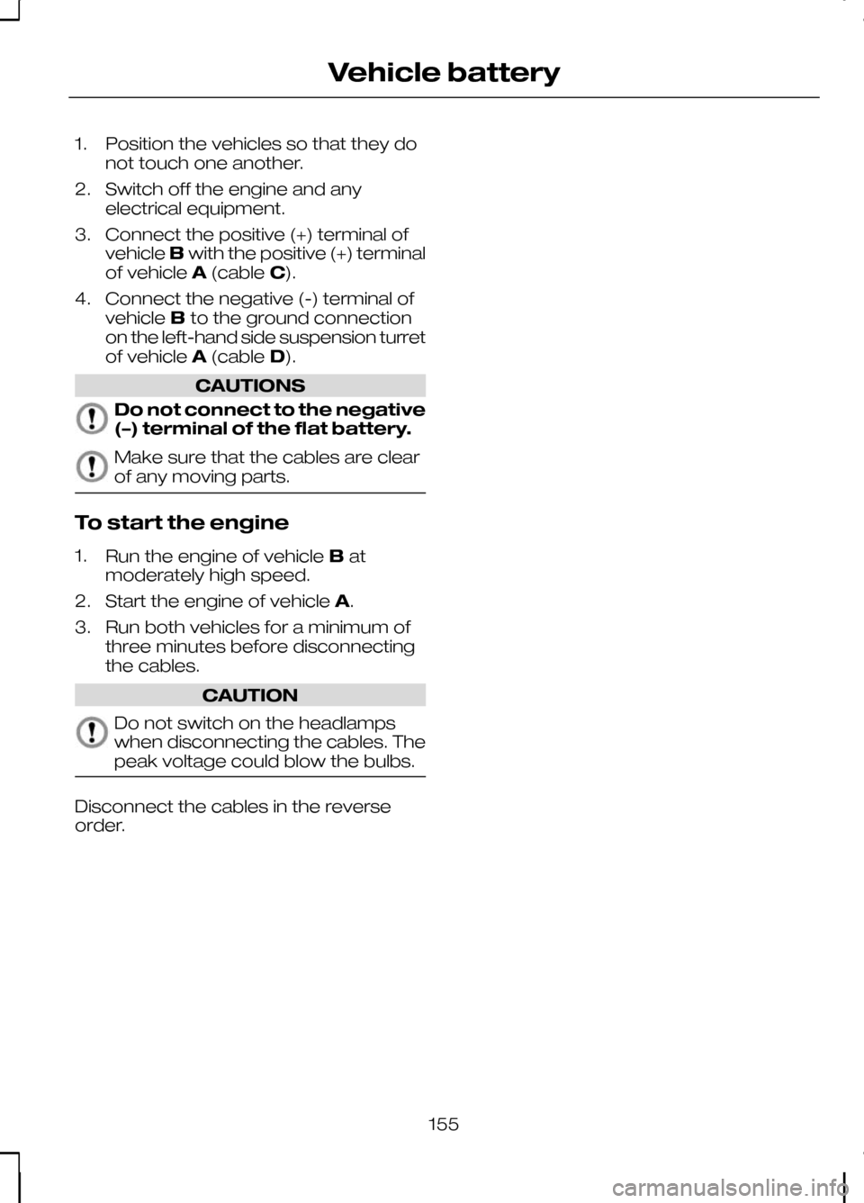 FORD KUGA 2010 1.G Owners Manual 1. Position the vehicles so that they do
not touch one another.
2. Switch off the engine and any electrical equipment.
3. Connect the positive (+) terminal of vehicle Bwith the positive (+) terminal
o FORD KUGA 2010 1.G Owners Manual 1. Position the vehicles so that they do
not touch one another.
2. Switch off the engine and any electrical equipment.
3. Connect the positive (+) terminal of vehicle Bwith the positive (+) terminal
o