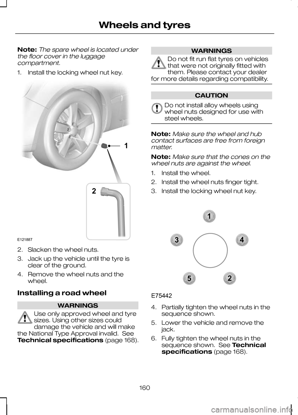 FORD KUGA 2010 1.G Owners Manual Note:The spare wheel is located under
the floor cover in the luggage compartment.
1. Install the locking wheel nut key. 2. Slacken the wheel nuts.
3. Jack up the vehicle until the tyre is
clear of the FORD KUGA 2010 1.G Owners Manual Note:The spare wheel is located under
the floor cover in the luggage compartment.
1. Install the locking wheel nut key. 2. Slacken the wheel nuts.
3. Jack up the vehicle until the tyre is
clear of the